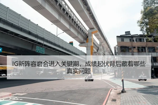 IG新阵容磨合进入关键期，成绩起伏背后藏着哪些真实问题