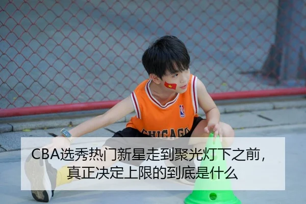CBA选秀热门新星走到聚光灯下之前，真正决定上限的到底是什么