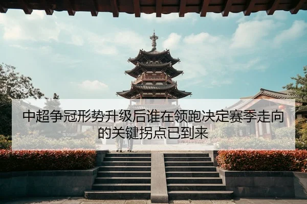中超争冠形势升级后谁在领跑决定赛季走向的关键拐点已到来